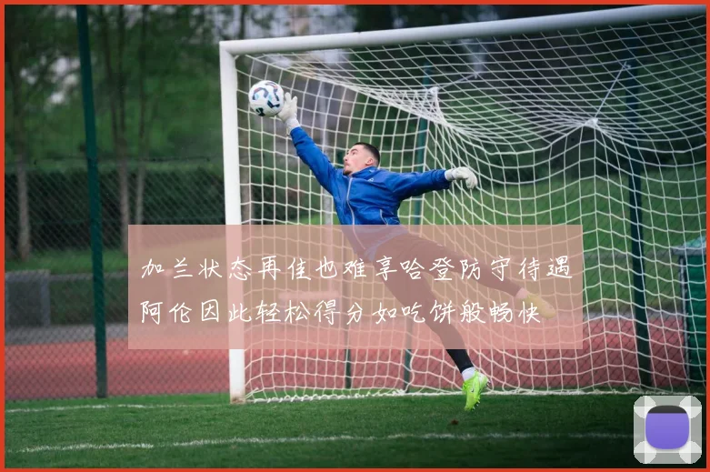 加兰状态再佳也难享哈登防守待遇阿伦因此轻松得分如吃饼般畅快
