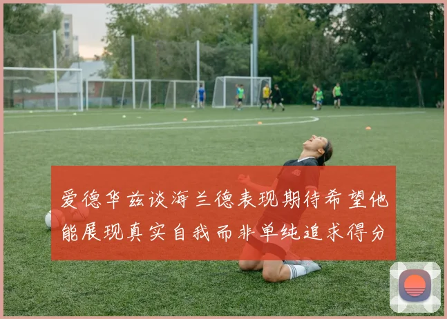 爱德华兹谈海兰德表现期待希望他能展现真实自我而非单纯追求得分