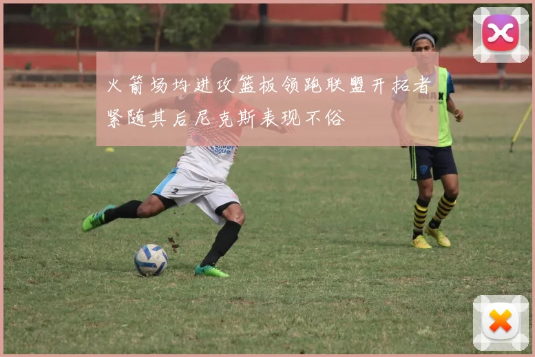 火箭场均进攻篮板领跑联盟开拓者紧随其后尼克斯表现不俗