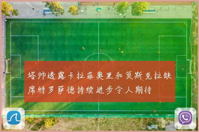 塔帅透露卡拉菲奥里和莫斯克拉缺席特罗萨德持续进步令人期待