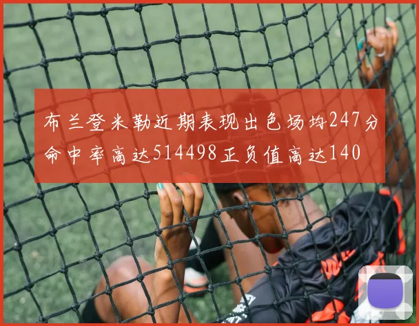 布兰登米勒近期表现出色场均247分命中率高达514498正负值高达140