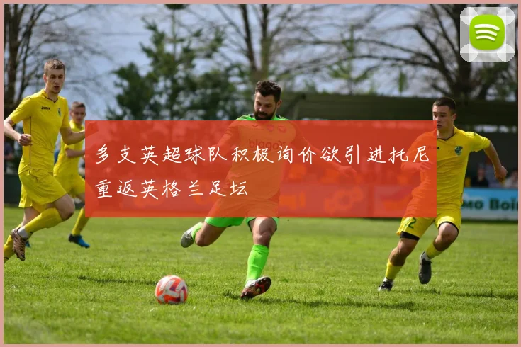 多支英超球队积极询价欲引进托尼重返英格兰足坛