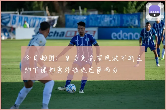 今日趣图：皇马更衣室风波不断主帅下课却意外领先巴萨两分