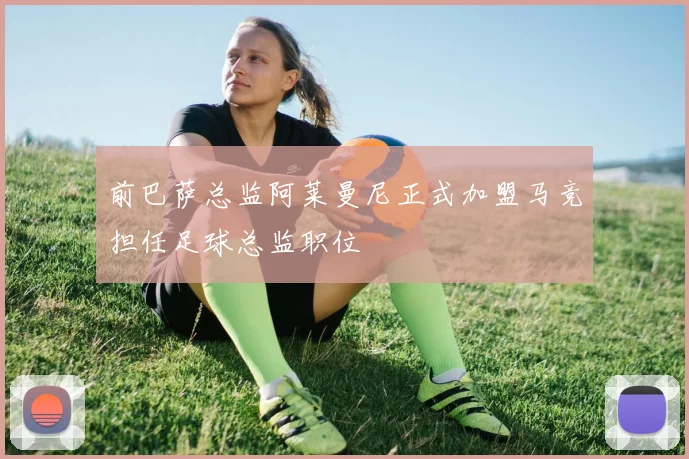 前巴萨总监阿莱曼尼正式加盟马竞担任足球总监职位
