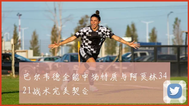 巴尔韦德全能中场特质与阿莫林3421战术完美契合