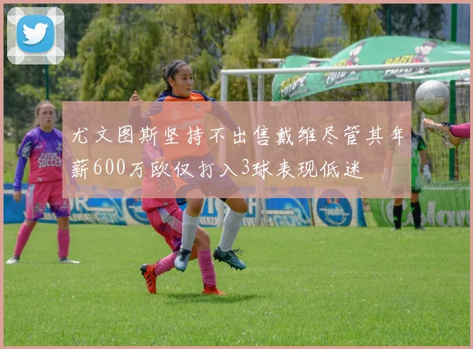 尤文图斯坚持不出售戴维尽管其年薪600万欧仅打入3球表现低迷