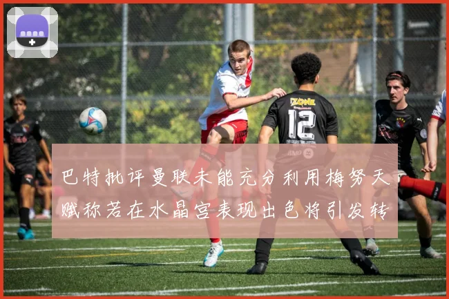 巴特批评曼联未能充分利用梅努天赋称若在水晶宫表现出色将引发转会竞争