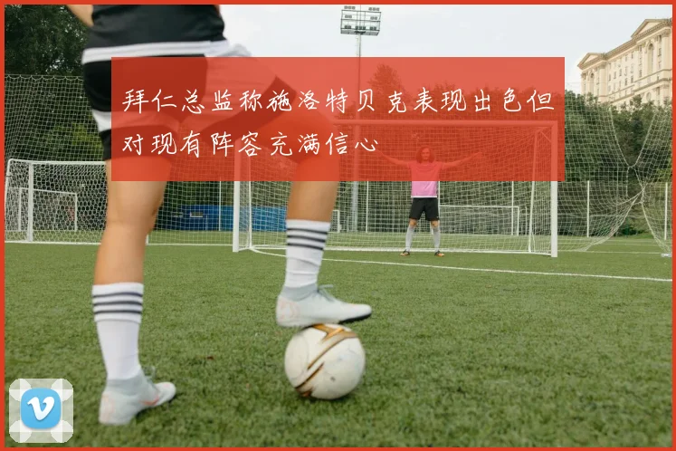 拜仁总监称施洛特贝克表现出色但对现有阵容充满信心