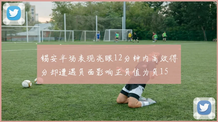 锡安半场表现亮眼12分钟内高效得分却遭遇负面影响正负值为负15