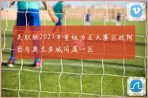 美职联2027年重组为五大赛区迈阿密与奥兰多城同属一区