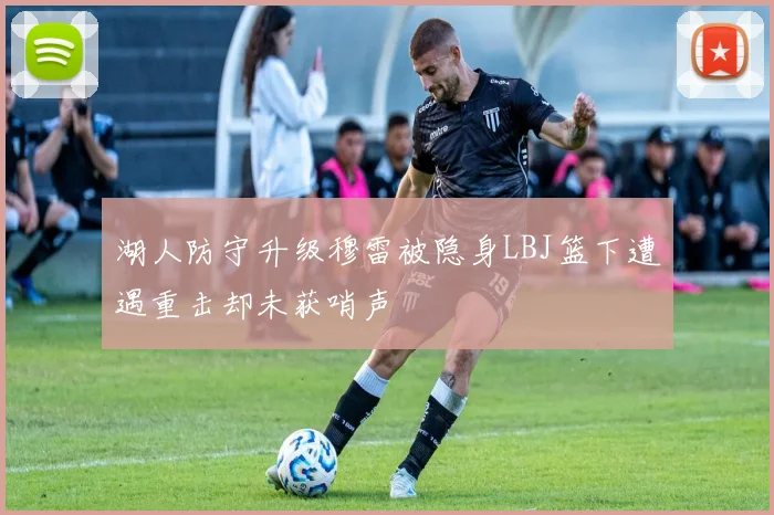 湖人防守升级穆雷被隐身LBJ篮下遭遇重击却未获哨声