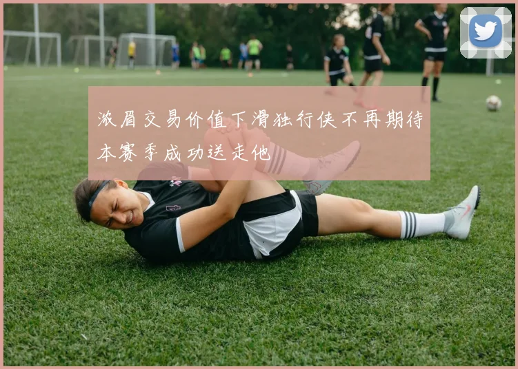 浓眉交易价值下滑独行侠不再期待本赛季成功送走他