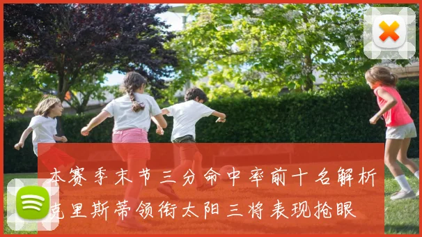 本赛季末节三分命中率前十名解析克里斯蒂领衔太阳三将表现抢眼