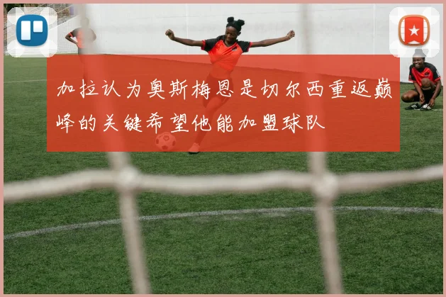 加拉认为奥斯梅恩是切尔西重返巅峰的关键希望他能加盟球队