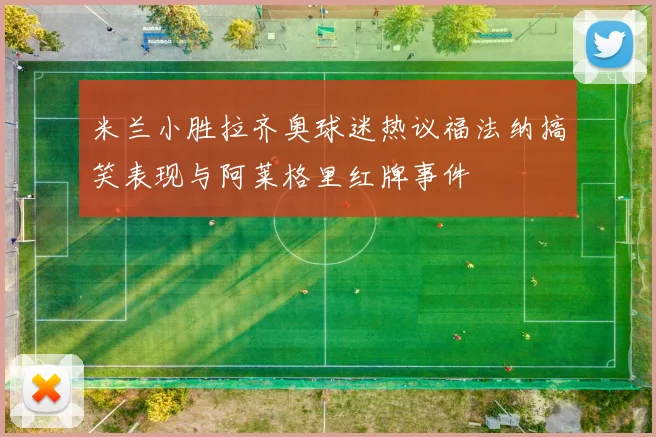 米兰小胜拉齐奥球迷热议福法纳搞笑表现与阿莱格里红牌事件