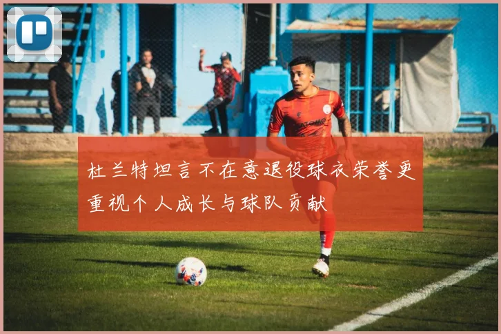 杜兰特坦言不在意退役球衣荣誉更重视个人成长与球队贡献