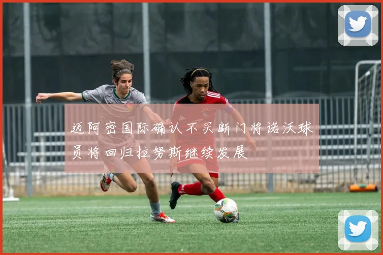 迈阿密国际确认不买断门将诺沃球员将回归拉努斯继续发展