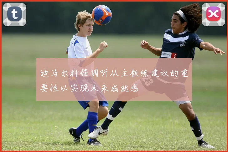 迪马尔科强调听从主教练建议的重要性以实现未来成就感