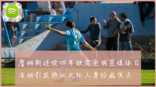 詹姆斯连续四年缺席全明星媒体日活动引发热议大忙人身份成焦点