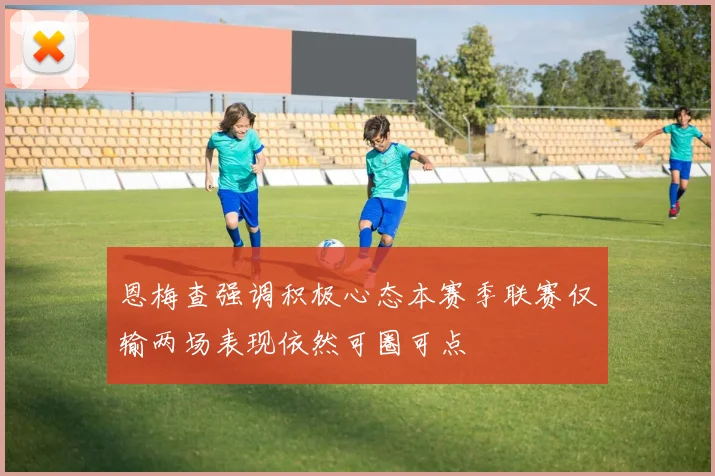 恩梅查强调积极心态本赛季联赛仅输两场表现依然可圈可点
