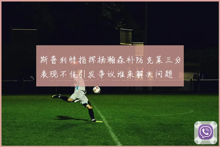 斯普利特指挥杨瀚森补防克莱三分表现不佳引发争议谁来解决问题