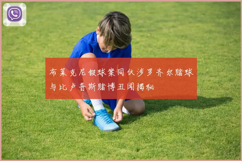 布莱克尼假球案同伙涉罗齐尔赌球与比卢普斯赌博丑闻揭秘