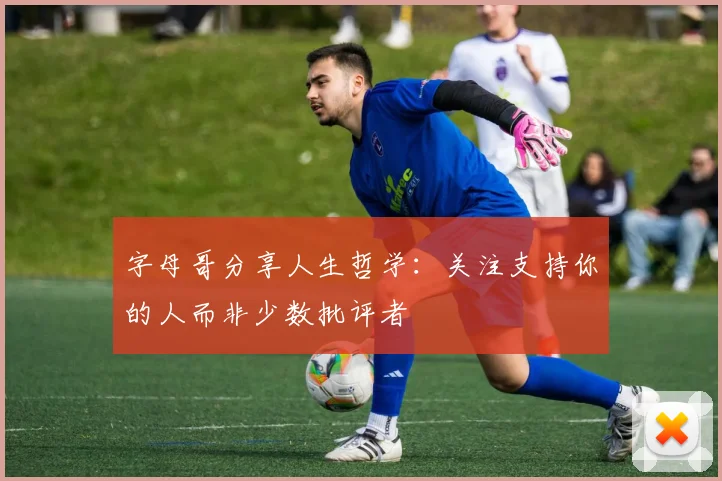 字母哥分享人生哲学：关注支持你的人而非少数批评者