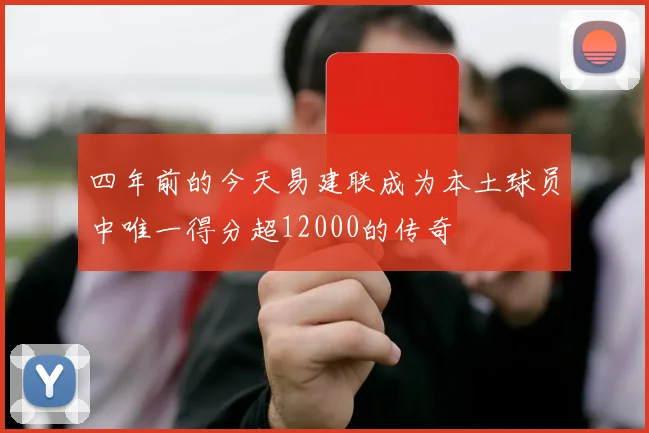 四年前的今天易建联成为本土球员中唯一得分超12000的传奇