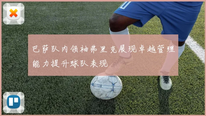 巴萨队内领袖弗里克展现卓越管理能力提升球队表现