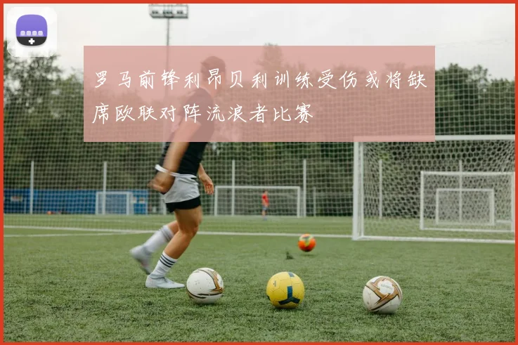 罗马前锋利昂贝利训练受伤或将缺席欧联对阵流浪者比赛