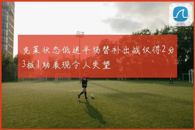 克莱状态低迷半场替补出战仅得2分3板1助表现令人失望
