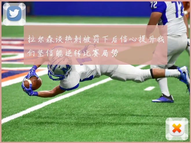 拉尔森谈热刺被罚下后信心提升我们坚信能逆转比赛局势