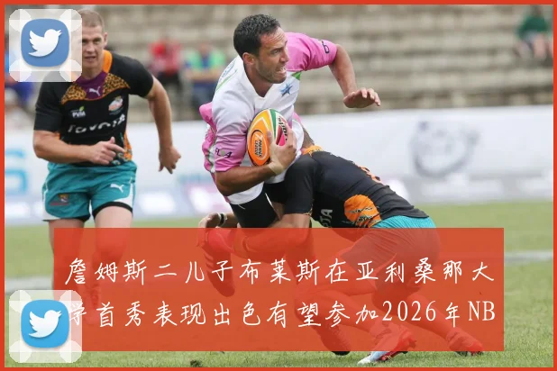 詹姆斯二儿子布莱斯在亚利桑那大学首秀表现出色有望参加2026年NBA选秀