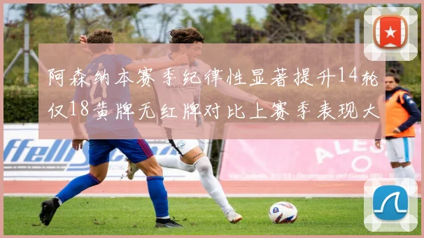 阿森纳本赛季纪律性显著提升14轮仅18黄牌无红牌对比上赛季表现大幅改善