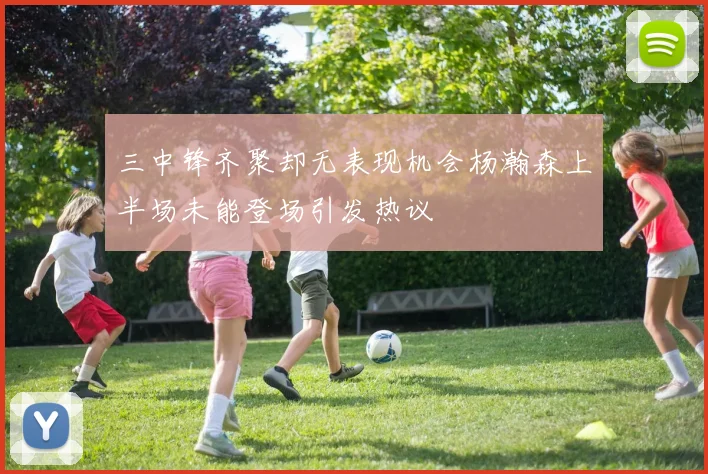 三中锋齐聚却无表现机会杨瀚森上半场未能登场引发热议