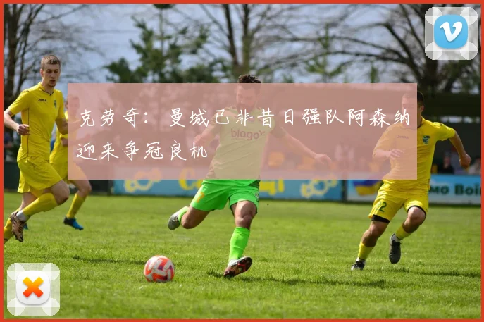 克劳奇：曼城已非昔日强队阿森纳迎来争冠良机