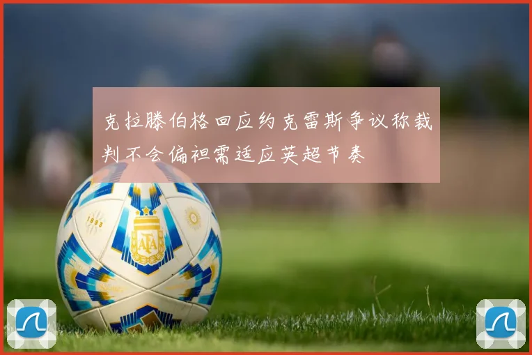 克拉滕伯格回应约克雷斯争议称裁判不会偏袒需适应英超节奏