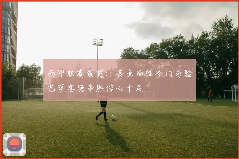 西甲联赛前瞻：马竞面临冷门考验巴萨客场争胜信心十足