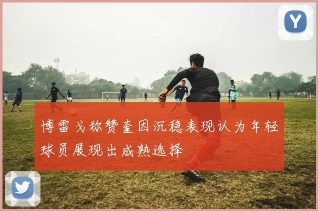 博雷戈称赞奎因沉稳表现认为年轻球员展现出成熟选择