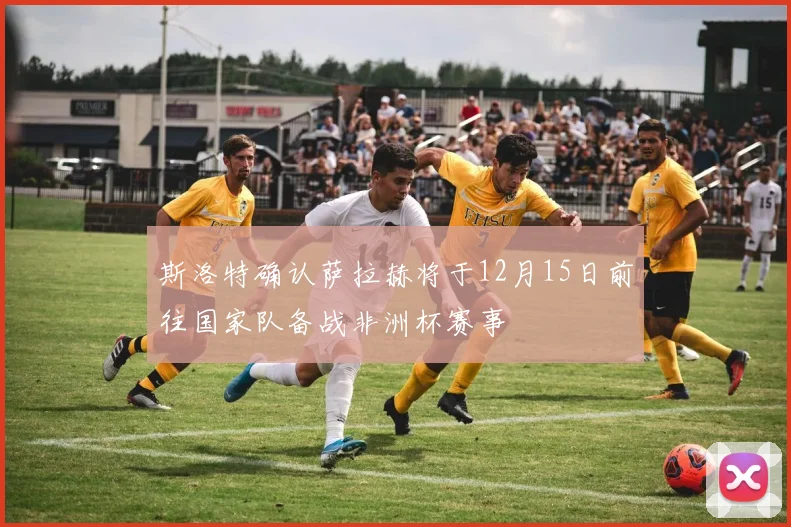 斯洛特确认萨拉赫将于12月15日前往国家队备战非洲杯赛事