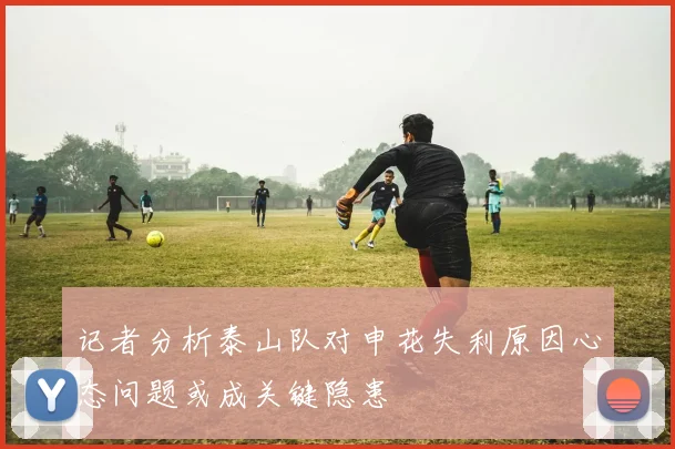 记者分析泰山队对申花失利原因心态问题或成关键隐患