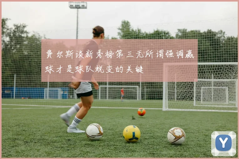费尔斯谈新秀榜第三无所谓强调赢球才是球队蜕变的关键