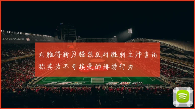 利雅得新月强烈反对胜利主帅言论称其为不可接受的诽谤行为
