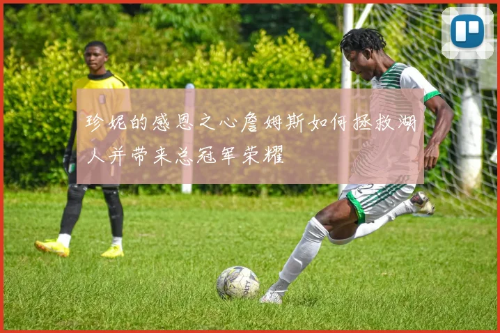 珍妮的感恩之心詹姆斯如何拯救湖人并带来总冠军荣耀