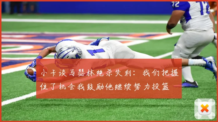 小卡谈马瑟林绝杀失利：我们把握住了机会我鼓励他继续努力投篮