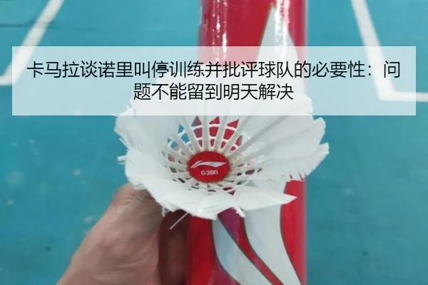 卡马拉谈诺里叫停训练并批评球队的必要性：问题不能留到明天解决（hth）
