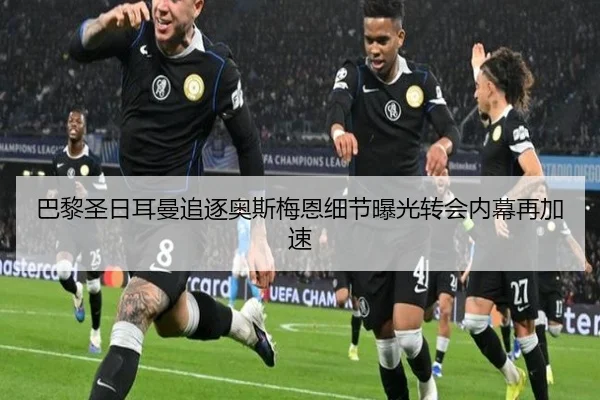 巴黎圣日耳曼追逐奥斯梅恩细节曝光转会内幕再加速（hth）